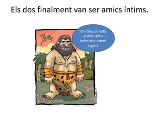 Els dos finalment van ser amics íntims.Em dieu on esta el meu amic  íntim que estem jugant.