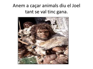 Anem a caçar animals diu el Joel tant se val tinc gana.