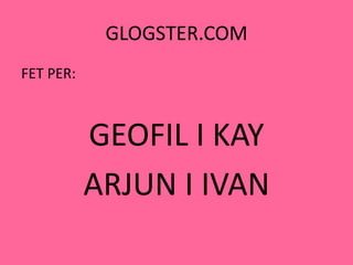 GLOGSTER.COMFET PER:GEOFIL I KAYARJUN I IVAN