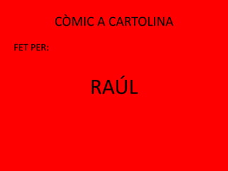 CÒMIC A CARTOLINAFET PER:RAÚL