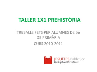 TALLER 1X1 PREHISTÒRIA TREBALLS FETS PER ALUMNES DE 5è DE PRIMÀRIA CURS 2010-2011 