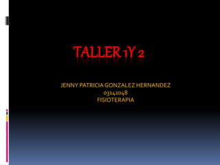 TALLER 1Y 2
JENNY PATRICIA GONZALEZ HERNANDEZ
03141048
FISIOTERAPIA
 