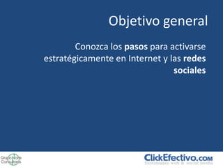 Objetivo general
        Conozca los pasos para activarse
estratégicamente en Internet y las redes
                                sociales
 