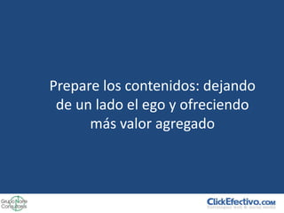Prepare los contenidos: dejando
 de un lado el ego y ofreciendo
      más valor agregado
 