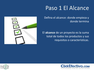 Paso 1 El Alcance
 Defina el alcance: donde empieza y
                      donde termina


El alcance de un proyecto es la suma
    total de todos los productos y sus
           requisitos o características.
 