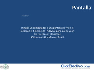 Pantalla
TweetDeck




 Instalar un computador a una pantalla de tv en el
local con el timeline de Fridaysve para que se vean
              los tweets con el hashtag
           #SituacionesQueMerecenReset
 