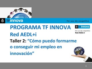 PROGRAMA TF INNOVA Red AEDL+i Taller 2:  “Cómo puedo formarme o conseguir mi empleo en innovación”   Red AEDL+i 