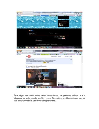 Esta página nos habla sobre todas herramientas que podemos utilizar para la
búsqueda de determinada función y sobre los motores de búsqueda que son de
vital importancia en el desarrollo del aprendizaje.
 
