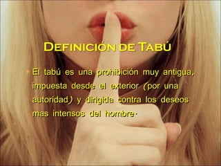El tabú es una prohibición muy antigua, impuesta desde el exterior (por una autoridad) y dirigida contra los deseos mas intensos del hombre. 