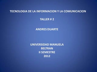 TECNOLOGIA DE LA INFORMACION Y LA COMUNICACION

                  TALLER # 2


               ANDRES DUARTE



            UNIVERSIDAD MANUELA
                    BELTRAN
                 II SEMESTRE
                      2012
 