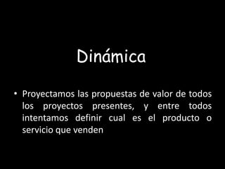 Dinámica

• Proyectamos las propuestas de valor de todos
  los proyectos presentes, y entre todos
  intentamos definir cual es el producto o
  servicio que venden
 