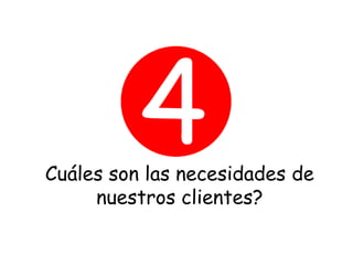 Cuáles son las necesidades de
     nuestros clientes?
 