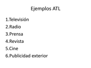 Ejemplos ATL
1.Televisión
2.Radio
3.Prensa
4.Revista
5.Cine
6.Publicidad exterior
 