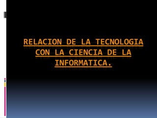 RELACION DE LA TECNOLOGIA
  CON LA CIENCIA DE LA
       INFORMATICA.
 