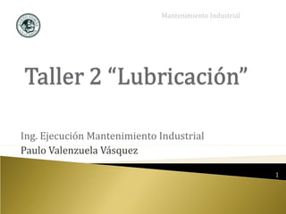 Mantenimiento Industrial




Ing. Ejecución Mantenimiento Industrial
Paulo Valenzuela Vásquez

                                                        1
 