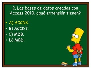 • A) ACCDB.
• B) ACCDT.
• C) MDB.
• D) MBD.
2. Las bases de datos creadas con
Access 2010, ¿qué extensión tienen?
 