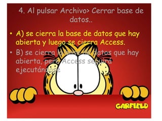 4. Al pulsar Archivo> Cerrar base de
datos..
• A) se cierra la base de datos que hay
abierta y luego se cierra Access.
• B) se cierra la base de datos que hay
abierta, pero Access seguirá
ejecutándose.
 