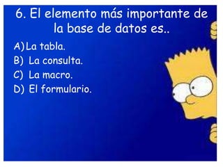 6. El elemento más importante de
la base de datos es..
A) La tabla.
B) La consulta.
C) La macro.
D) El formulario.
 