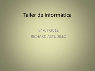 Taller de informática
04/07/2013
RICHARD ASTUDILLO
 