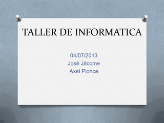 TALLER DE INFORMATICA
04/07/2013
José Jácome
Axel Pionce
 