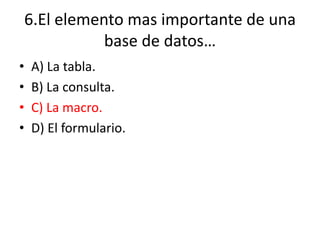 6.El elemento mas importante de una
base de datos…
• A) La tabla.
• B) La consulta.
• C) La macro.
• D) El formulario.
 