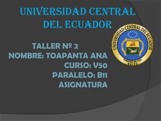 UNIVERSIDAD CENTRAL
DEL ECUADOR
TALLER Nº 2
NOMBRE: TOAPANTA ANA
CURSO: V50
PARALELO: B11
ASIGNATURA
 