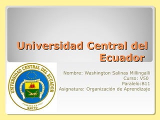 Universidad Central delUniversidad Central del
EcuadorEcuador
Nombre: Washington Salinas Millingalli
Curso: V50
Paralelo:B11
Asignatura: Organización de Aprendizaje
 