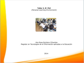 Taller 2. El PLE
(Personal Learning Environment)
Ana Rosa Quintero Cifuentes
Magister en Tecnologías de la Información aplicadas a la Educación
2014
 
