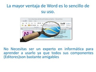 La mayor ventaja de Word es lo sencillo de
su uso.
No Necesitas ser un experto en informática para
aprender a usarlo ya que todos sus componentes
(Editores)son bastante amigables
