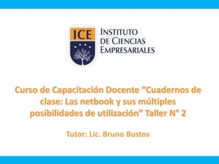 Curso de Capacitación Docente “Cuadernos de 
clase: Las netbook y sus múltiples 
posibilidades de utilización” Taller N° 2 
Tutor: Lic. Bruno Bustos 
 