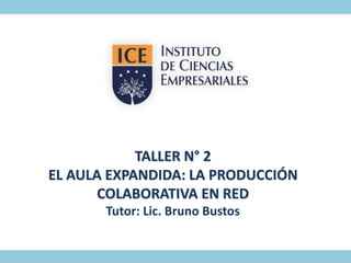 TALLER N° 2
EL AULA EXPANDIDA: LA PRODUCCIÓN
COLABORATIVA EN RED
Tutor: Lic. Bruno Bustos
 