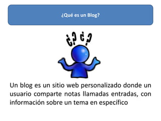 Un blog es un sitio web personalizado donde un
usuario comparte notas llamadas entradas, con
información sobre un tema en específico
¿Qué es un Blog?
 