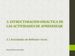 3. ESTRUCTURACIONDIDACTICA DE
LAS ACTIVIDADES DE APRENDIZAJE
3.1 Actividades de Reflexión inicial.
Diana Milena Gonzalez
 
