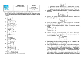 ALGEBRA LINEAL
PRIMER SEMESTRE 2016
TALLER 2
PROFESORA
Yolvi Adriana Córdoba
Buitrago
Tema 2: Aplicaciones de los sistemas de ecuaciones lineales
En los ejercicios del 1-10 clasifique cada sistemalineal, según el número
de soluciones y resuélvalo siempreque sea posible. Use Gauss o Gauss
Jordan
1. {
𝑥 + 2𝑦 = 8
3𝑥 − 4𝑦 = 4
2. {
3𝑥 + 2𝑦 + 𝑧 = 2
4𝑥 + 2𝑦 + 2𝑧 = 8
𝑥 − 𝑦 + 𝑧 = 4
3. {
2𝑥 − 3𝑦 + 4𝑧 = −12
𝑥 − 2𝑦 + 𝑧 = −5
3𝑥 + 𝑦 + 2𝑧 = 1
4. {
𝑥 + 𝑦 = 5
3𝑥 + 3𝑦 = 10
5. {
2𝑥 + 𝑦 = 1
— 𝑥 + 2𝑦 = 7 = 8
3𝑥 + 𝑦 = 0
6. {
3𝑥 + 2𝑦 − 𝑧 = 5
2𝑥 − 𝑦 + 3𝑧 = 1
7. {
𝑥 + 𝑦 + 𝑧 = 1
2𝑥 + 3𝑦 − 4𝑧 = 9
𝑥 − 𝑦 + 𝑧 = 1
8. {
𝑥 + 3𝑦 = −4
2𝑥 + 5𝑦 = −8
𝑥 + 3𝑦 = −5
9. {
2𝑥 + 3𝑦 − 𝑧 = 6
2𝑥 − 𝑦 + 2𝑧 = −8
3𝑥 − 𝑦 + 𝑧 = −7
10. {
−𝑥 + 2𝑦 + 3𝑧 + 3𝑤 = 2
4𝑥 − 2𝑦 + 𝑧 − 𝑤 = 8
𝑥 − 𝑦 + 𝑧 + 2𝑤 = 4
11. Dado el sistema de ecuaciones lineal
{
2𝑥 − 𝑦 = 5
4𝑥 − 2𝑦 = 𝑡
a. Determine un valor de t para que el sistema tenga solución
b. Determine un valor de t para que el sistemano tenga solución
c. ¿Cuántos valores de t pueden seleccionarse en la parte b)?
12. Resuelva el sistemalineal siguiente ,utilizar el método de eliminación
algebraica
{
4𝑥 = 8
−2𝑥 + 32𝑦 = −1
3𝑥 + 5𝑦 − 2𝑧 = 11
13. Resuelva el sistema lineal siguiente sin utilizar el método de
eliminación algebraica
{
2𝑥 + 𝑦 − 2𝑧 = 0
3𝑦 + 𝑧 = −7
4𝑧 = 16
14. ¿Existe un valor de r tal que x=1, y=2 y z=r, sea una solución del
siguiente sistema lineal? De ser así, determínelo
15. Resuelva el sistema lineal siguiente utilizar el método de Gauss -
Jordan
{
2𝑥 + 3𝑦 − 𝑧 = 11
𝑥 − 𝑦 + 2𝑧 = −7
4𝑥 + 𝑦 − 2𝑧 = 12
16. Estudiar si existe algún valor de m, para el cual el sistema
es consistente (o compatible). Si es así, resolver del
sistema para ese valor de m
{
2𝑥 + 3𝑦 − 𝑧 = 11
𝑥 − 𝑦 + 2𝑧 = −7
4𝑥 + 𝑦 − 2𝑧 = 12
17. Determine la función cuadrática que pasa por los puntos P (1, 4),
Q(−1, 2), y R(2, 3). R/ 𝑦 = −
2
3
𝑥2 + 𝑥 +
11
3
18. Patito computers fabrica tres modelos de computadoras personales:
canon, clon, y lenta-pero-segura. Para armar una computadora
modelo canon necesita 12 horas de ensamblado, 2.5 para probarla,
y 2 más para instalar sus programas. Para una clon requiere 10
horas de ensamblado, 2 para probarla, y 2 para instalar programas.
Y por último, para una lenta-pero-segura requiere 6 para
ensamblado, 1.5 para probarla, y 1.5 para instalar programas. Si la
fábrica dispone en horas por mes de 556 para ensamble, 120 para
 