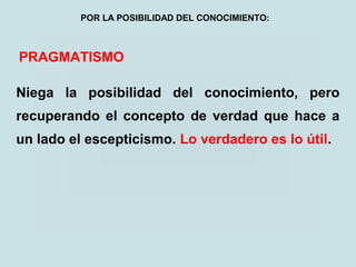 PRAGMATISMO
Niega la posibilidad del conocimiento, pero
recuperando el concepto de verdad que hace a
un lado el escepticismo. Lo verdadero es lo útil.
POR LA POSIBILIDAD DEL CONOCIMIENTO:
 