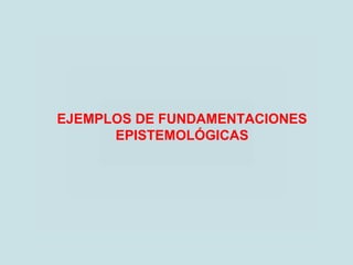 EJEMPLOS DE FUNDAMENTACIONES
EPISTEMOLÓGICAS
 