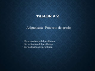 TALLER # 2
Asignatura: Proyecto de grado
- Planteamiento del problema
- Delimitación del problema
- Formulación del problema
 