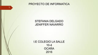 PROYECTO DE INFORMATICA
STEFANIA DELGADO
JENIFFER NAVARRO
I.E COLEGIO LA SALLE
10-4
OCAÑA
2016
1
 