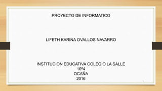 PROYECTO DE INFORMATICO
LIFETH KARINA OVALLOS NAVARRO
INSTITUCION EDUCATIVA COLEGIO LA SALLE
10º4
OCAÑA
2016 1
 