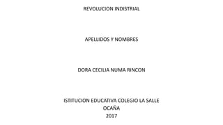 REVOLUCION INDISTRIAL
APELLIDOS Y NOMBRES
DORA CECILIA NUMA RINCON
ISTITUCION EDUCATIVA COLEGIO LA SALLE
OCAÑA
2017
 