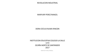 REVOLUCION INDUSTRIAL
MARYURY PEREZ RANGEL
DORA CECILIA NUMA RINCON
INSTITUCION EDUCATIVA COLEGIO LA SALLE
11ª2
OCAÑA NORTE DE SANTANDER
2017
MARYURY PEREZ RANGEL
 