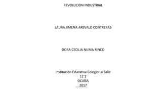 REVOLUCION INDUSTRIAL
LAURA JIMENA AREVALO CONTRERAS
DORA CECILIA NUMA RINCO
Institución Educativa Colegio La Salle
11’2
OCAÑA
2017Laura Arevalo
 
