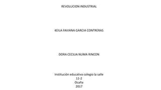 REVOLUCION INDUSTRIAL
KEILA FAVIANA GARCIA CONTRERAS
DORA CECILIA NUMA RINCON
Institución educativa colegio la salle
11-2
Ocaña
2017
 