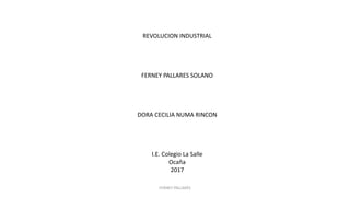 REVOLUCION INDUSTRIAL
FERNEY PALLARES SOLANO
DORA CECILIA NUMA RINCON
I.E. Colegio La Salle
Ocaña
2017
FERNEY PALLARES
 