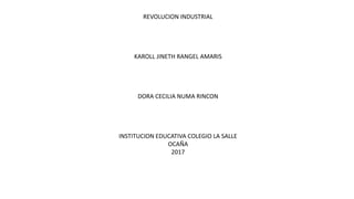 REVOLUCION INDUSTRIAL
KAROLL JINETH RANGEL AMARIS
DORA CECILIA NUMA RINCON
INSTITUCION EDUCATIVA COLEGIO LA SALLE
OCAÑA
2017
 