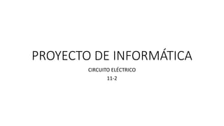 PROYECTO DE INFORMÁTICA
CIRCUITO ELÉCTRICO
11-2
 
