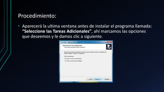 Procedimiento:
• Aparecerá la ultima ventana antes de instalar el programa llamada:
“Seleccione las Tareas Adicionales”, ahí marcamos las opciones
que deseemos y le damos clic a siguiente.
 