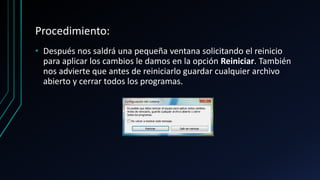 Procedimiento:
• Después nos saldrá una pequeña ventana solicitando el reinicio
para aplicar los cambios le damos en la opción Reiniciar. También
nos advierte que antes de reiniciarlo guardar cualquier archivo
abierto y cerrar todos los programas.
 