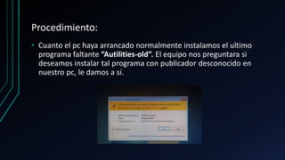 Procedimiento:
• Cuanto el pc haya arrancado normalmente instalamos el ultimo
programa faltante “Autilities-old”. El equipo nos preguntara si
deseamos instalar tal programa con publicador desconocido en
nuestro pc, le damos a sí.
 