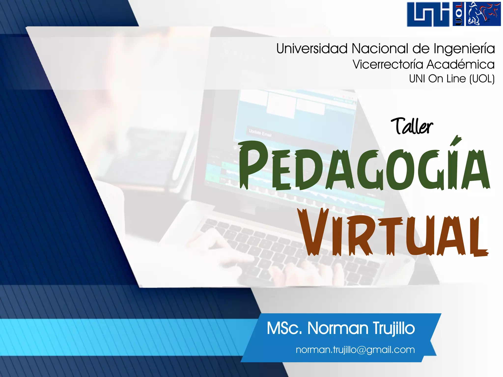 Pedagogía
Virtual
MSc. Norman Trujillo
norman.trujillo@gmail.com
Taller
Universidad Nacional de Ingeniería
Vicerrectoría Académica
UNI On Line (UOL)